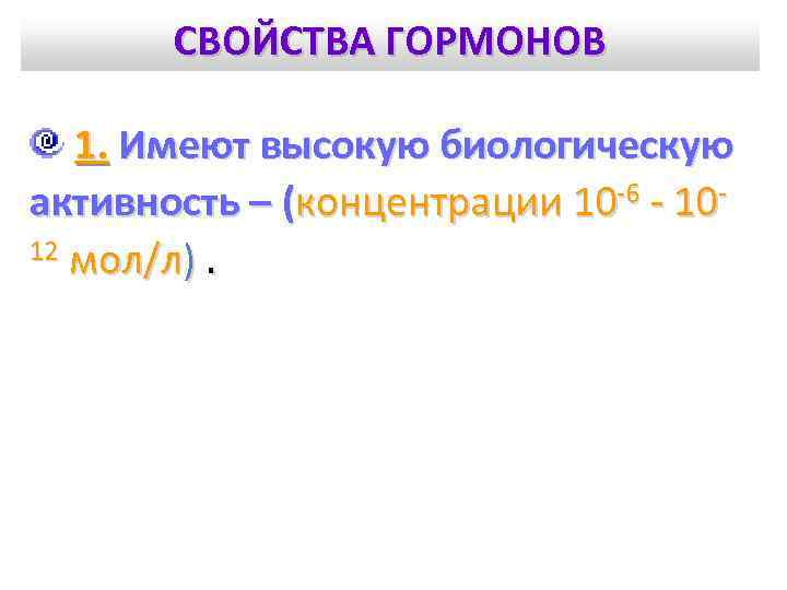 СВОЙСТВА ГОРМОНОВ 1. Имеют высокую биологическую активность – (концентрации 10 -6 - 1012 мол/л).