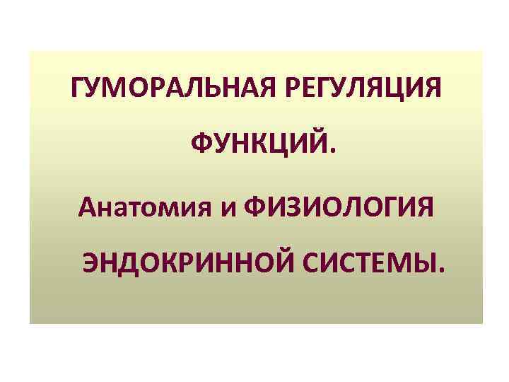 ГУМОРАЛЬНАЯ РЕГУЛЯЦИЯ ФУНКЦИЙ. Анатомия и ФИЗИОЛОГИЯ ЭНДОКРИННОЙ СИСТЕМЫ. 