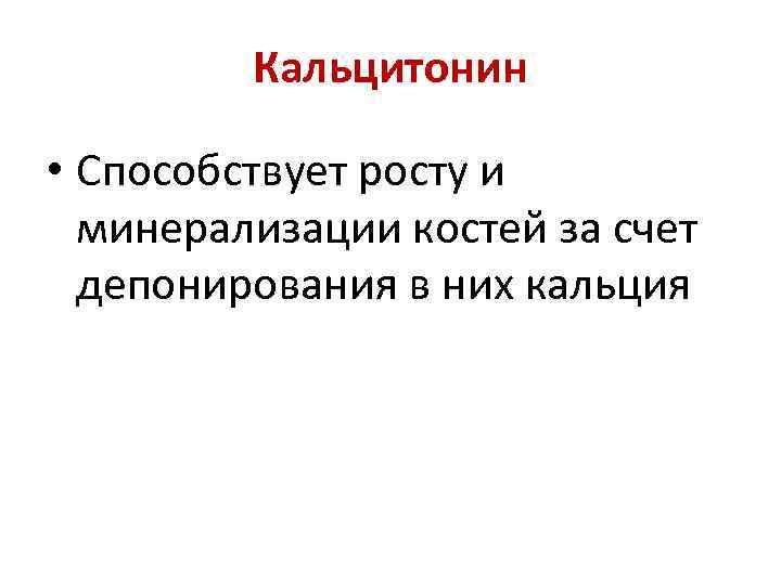 Кальцитонин • Способствует росту и минерализации костей за счет депонирования в них кальция 