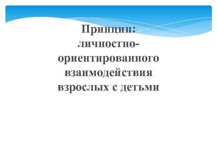 Принцип: личностноориентированного взаимодействия взрослых с детьми 
