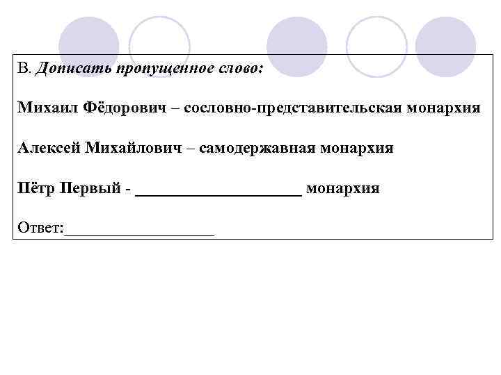 В. Дописать пропущенное слово: Михаил Фёдорович – сословно-представительская монархия Алексей Михайлович – самодержавная монархия