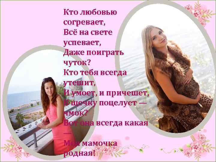 Кто любовью согревает, Всё на свете успевает, Даже поиграть чуток? Кто тебя всегда утешит,