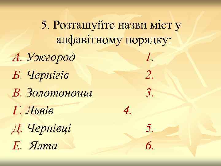 5. Розташуйте назви міст у алфавітному порядку: А. Ужгород 1. Б. Чернігів 2. В.