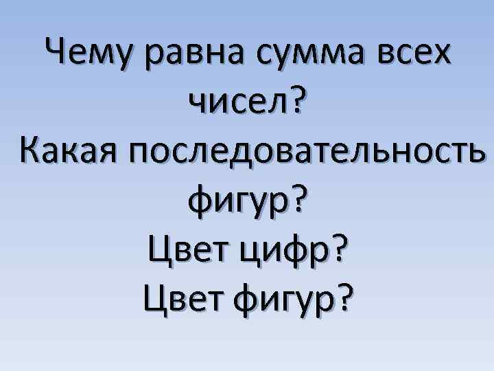 Чему равна сумма всех чисел? Какая последовательность фигур? Цвет цифр? Цвет фигур? 