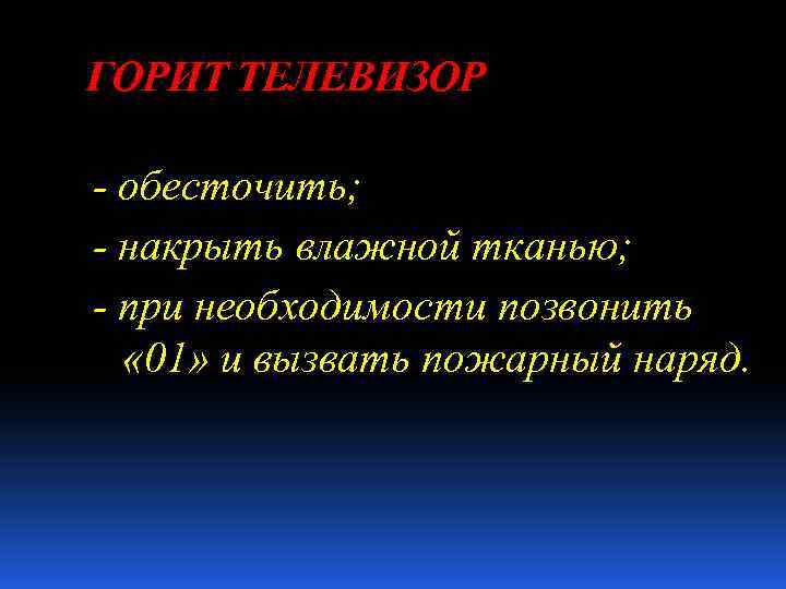 ГОРИТ ТЕЛЕВИЗОР - обесточить; - накрыть влажной тканью; - при необходимости позвонить « 01»