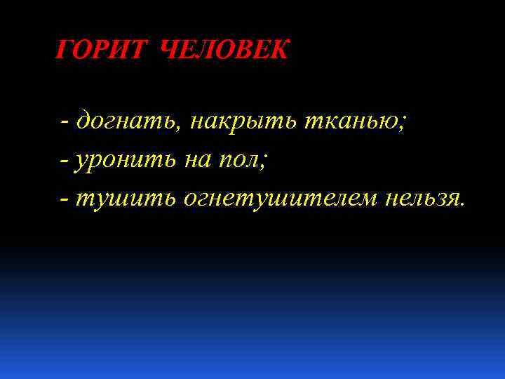 ГОРИТ ЧЕЛОВЕК - догнать, накрыть тканью; - уронить на пол; - тушить огнетушителем нельзя.