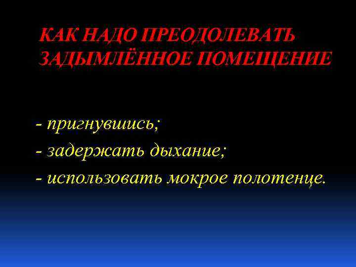 КАК НАДО ПРЕОДОЛЕВАТЬ ЗАДЫМЛЁННОЕ ПОМЕЩЕНИЕ - пригнувшись; - задержать дыхание; - использовать мокрое полотенце.