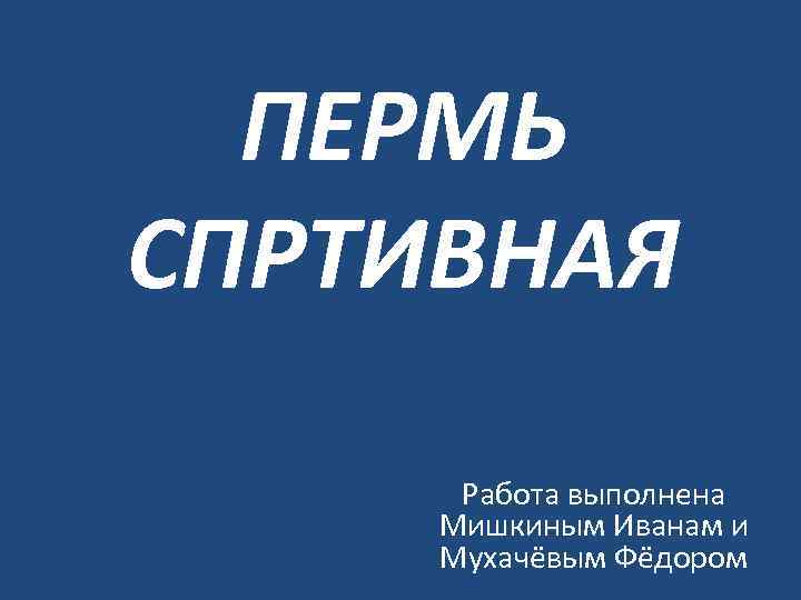 ПЕРМЬ СПРТИВНАЯ Работа выполнена Мишкиным Иванам и Мухачёвым Фёдором 