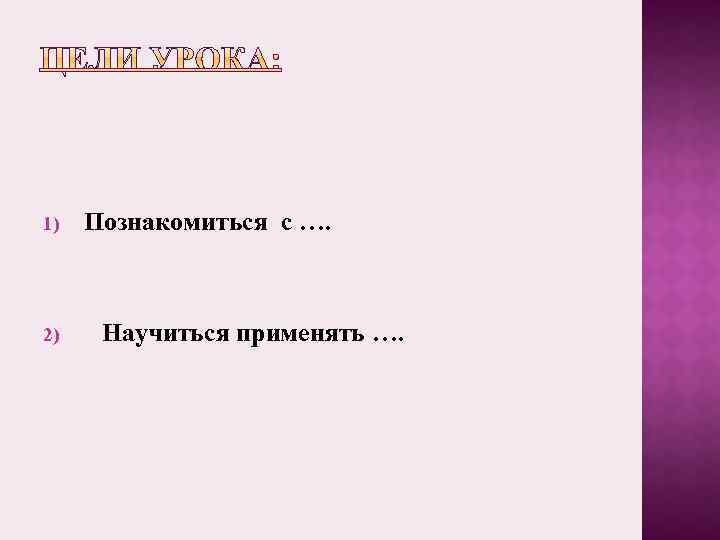 1) 2) Познакомиться с …. Научиться применять …. 