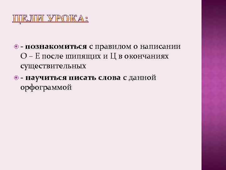  - познакомиться с правилом о написании О – Е после шипящих и Ц