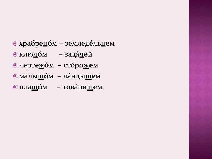  храбрецóм – земледéльцем ключóм – задáчей чертежóм – стóрожем малышóм – лáндышем плащóм