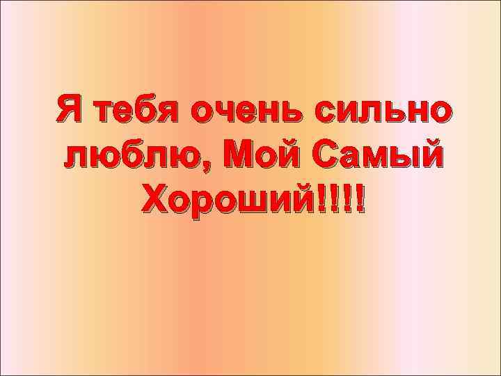 Я тебя очень сильно люблю, Мой Самый Хороший!!!! 