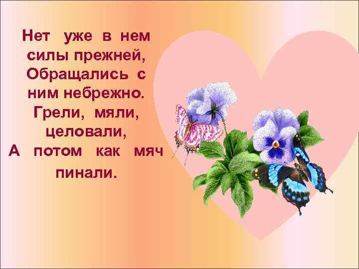 Нет уже в нем силы прежней, Обращались с ним небрежно. Грели, мяли, целовали, А