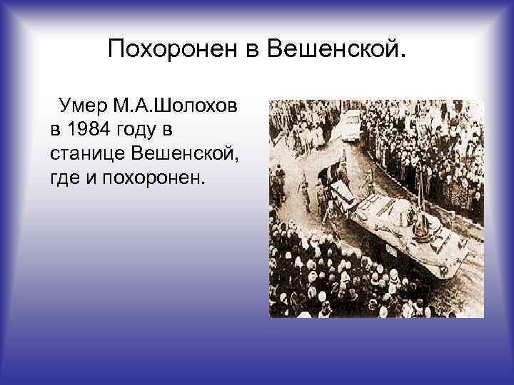 Похоронен в Вешенской. Умер М. А. Шолохов в 1984 году в станице Вешенской, где