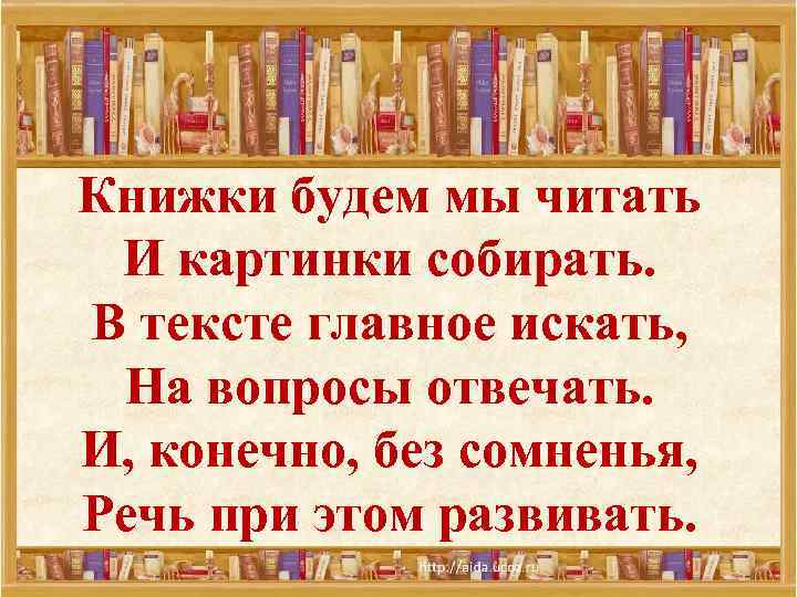 Книжки будем мы читать И картинки собирать. В тексте главное искать, На вопросы отвечать.