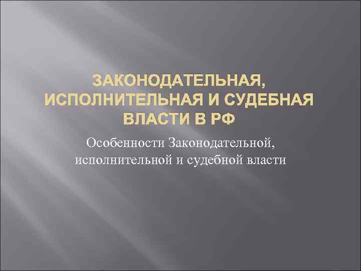ЗАКОНОДАТЕЛЬНАЯ, ИСПОЛНИТЕЛЬНАЯ И СУДЕБНАЯ ВЛАСТИ В РФ Особенности Законодательной, исполнительной и судебной власти 