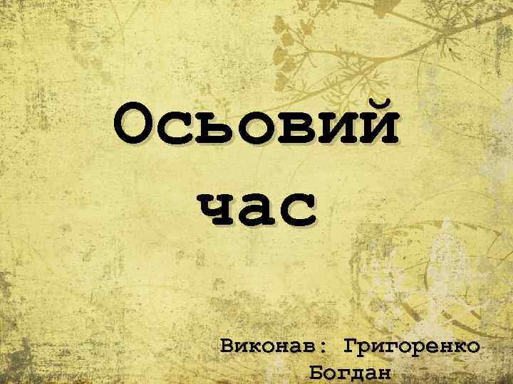 Осьовий час Виконав: Григоренко Богдан 