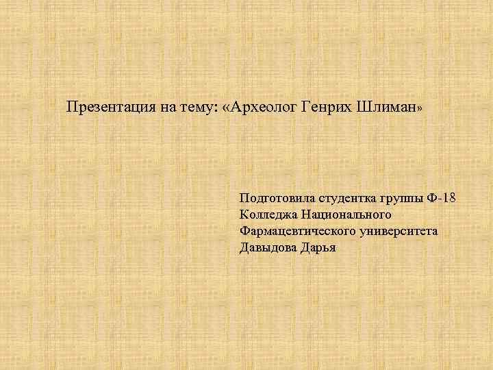Презентация на тему: «Археолог Генрих Шлиман» Подготовила студентка группы Ф-18 Колледжа Национального Фармацевтического университета