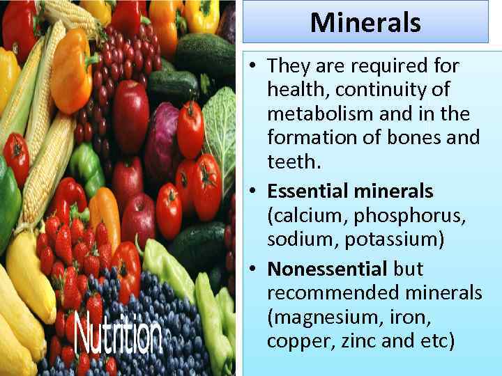 Minerals • They are required for health, continuity of metabolism and in the formation