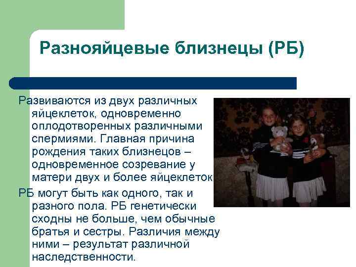 Разнояйцевые близнецы (РБ) Развиваются из двух различных яйцеклеток, одновременно оплодотворенных различными спермиями. Главная причина