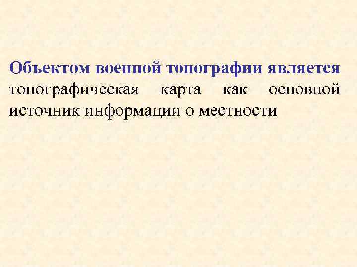 Объектом военной топографии является топографическая карта как основной источник информации о местности 