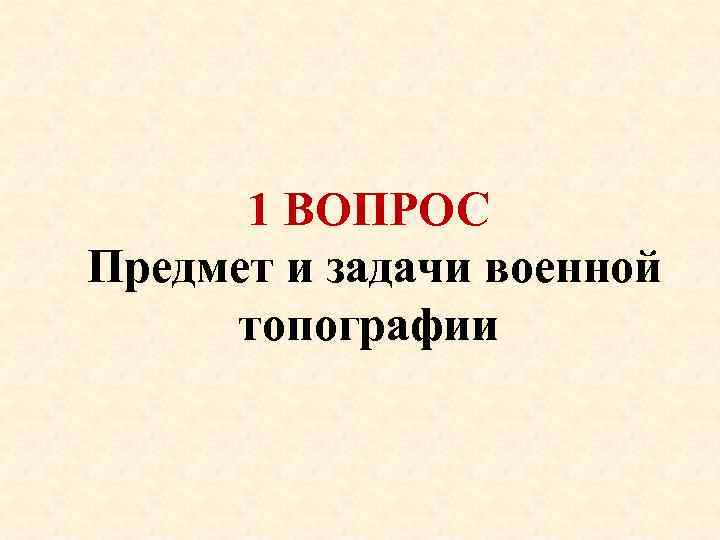 1 ВОПРОС Предмет и задачи военной топографии 