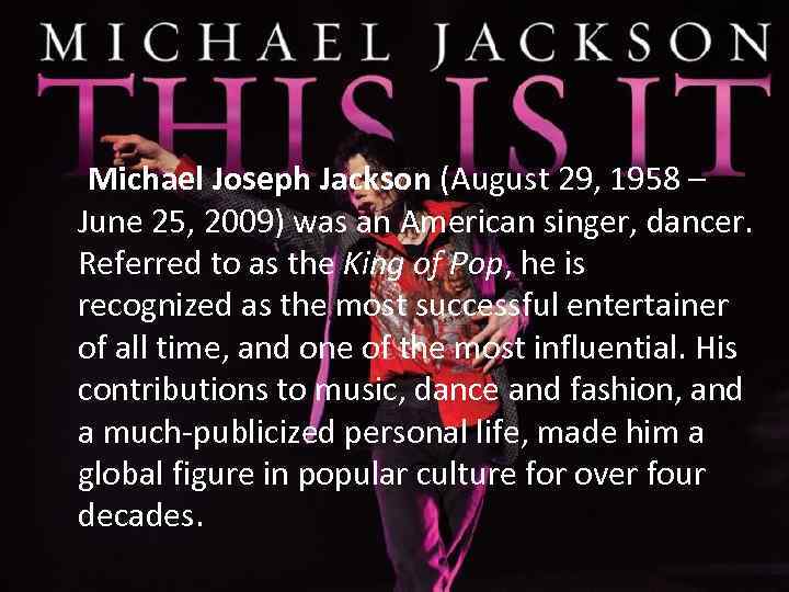 Michael Joseph Jackson (August 29, 1958 – June 25, 2009) was an American singer,