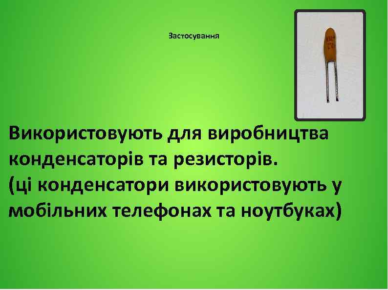 Застосування Використовують для виробництва конденсаторів та резисторів. (ці конденсатори використовують у мобільних телефонах та