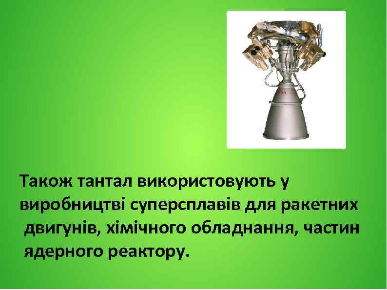 Також тантал використовують у виробництві суперсплавів для ракетних двигунів, хімічного обладнання, частин ядерного реактору.