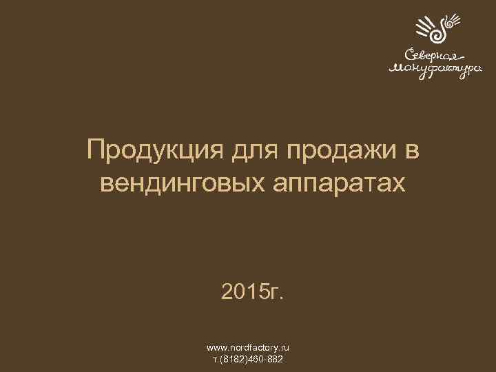 Продукция для продажи в вендинговых аппаратах 2015 г. www. nordfactory. ru т. (8182)460 -882