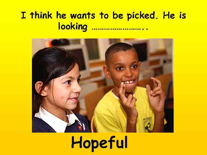 I think he wants to be picked. He is looking …………. . Hopeful 