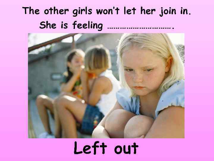 The other girls won’t let her join in. She is feeling ……………. Left out