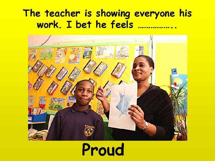 The teacher is showing everyone his work. I bet he feels ……………. . Proud