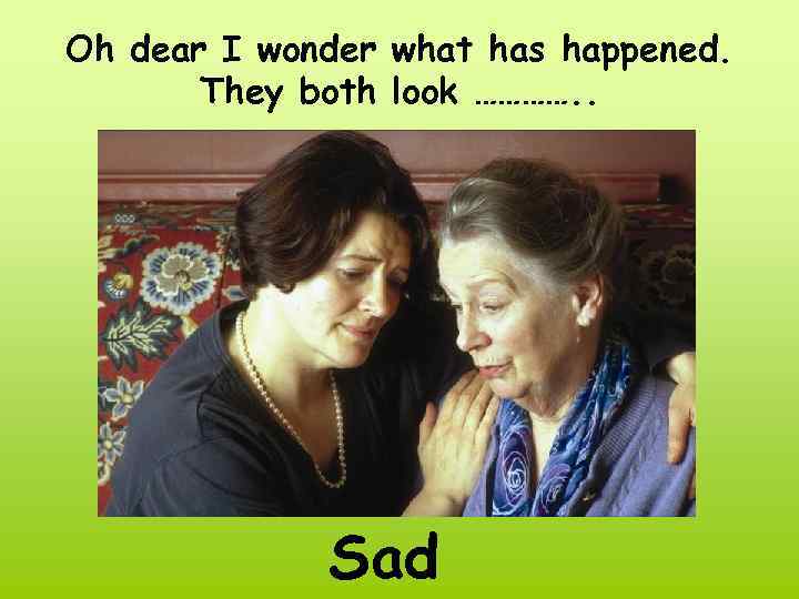Oh dear I wonder what has happened. They both look …………. . Sad 