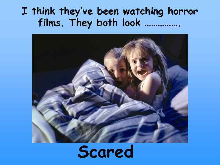 I think they’ve been watching horror films. They both look ……………. Scared 