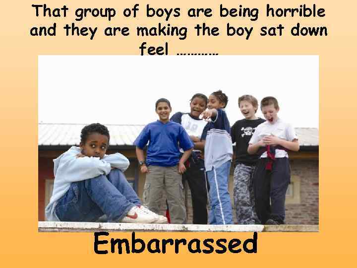 That group of boys are being horrible and they are making the boy sat