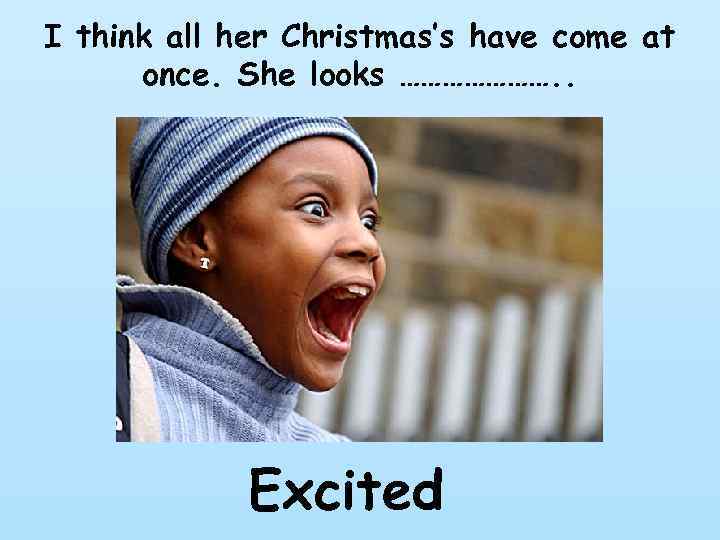 I think all her Christmas’s have come at once. She looks …………………. . Excited