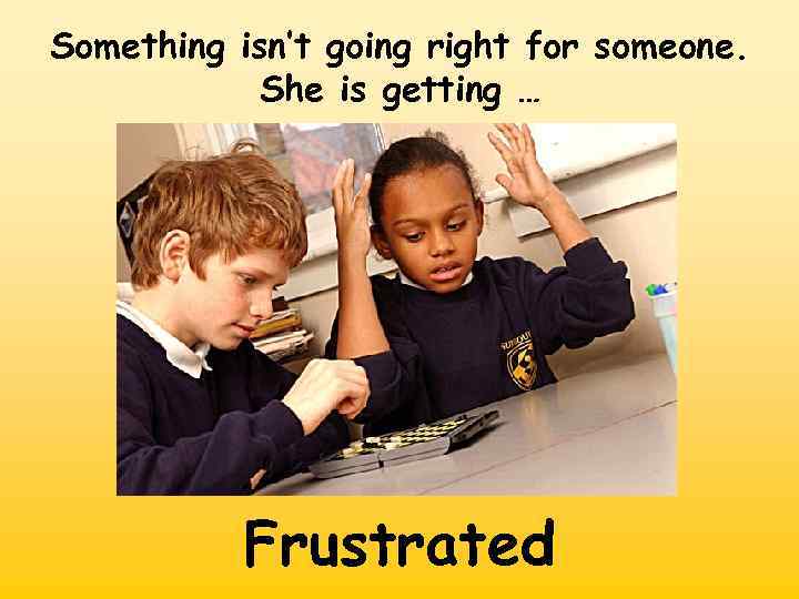 Something isn’t going right for someone. She is getting … Frustrated 