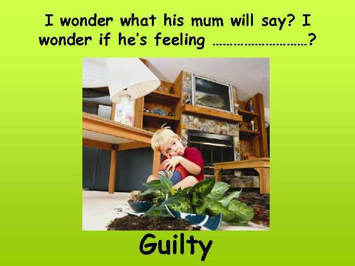 I wonder what his mum will say? I wonder if he’s feeling ……………? Guilty