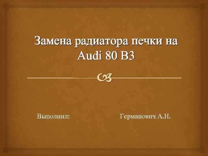 Замена радиатора печки на Audi 80 B 3 Выполнил: Германович А. Н. 