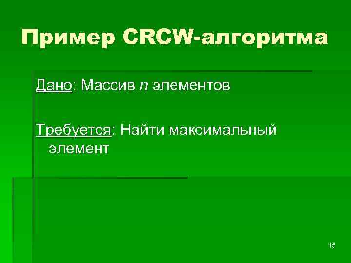 Пример CRCW-алгоритма Дано: Массив n элементов Требуется: Найти максимальный элемент 15 