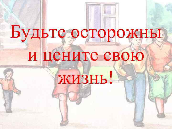 Будьте осторожны и цените свою жизнь! 