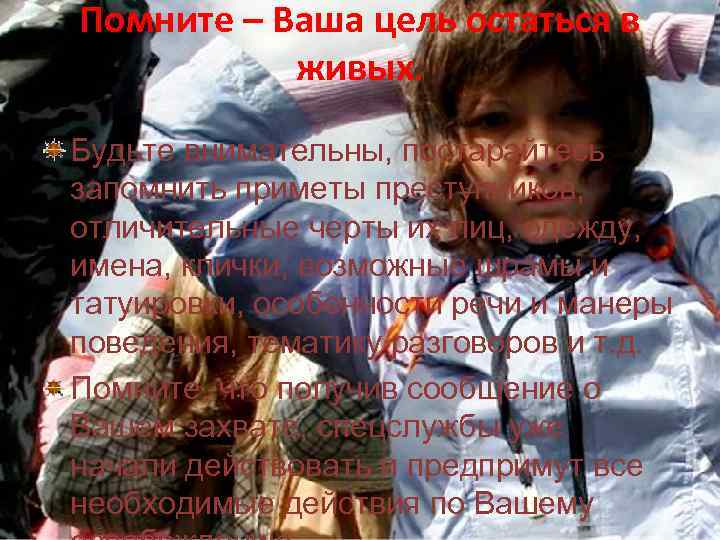 Помните – Ваша цель остаться в живых. Будьте внимательны, постарайтесь запомнить приметы преступников, отличительные