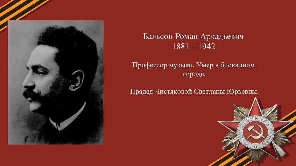 Бальсон Роман Аркадьевич 1881 – 1942 Профессор музыки. Умер в блокадном городе. Прадед Чистяковой