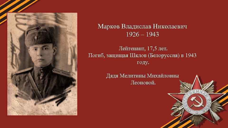 Марков Владислав Николаевич 1926 – 1943 Лейтенант, 17, 5 лет. Погиб, защищая Шклов (Белоруссия)