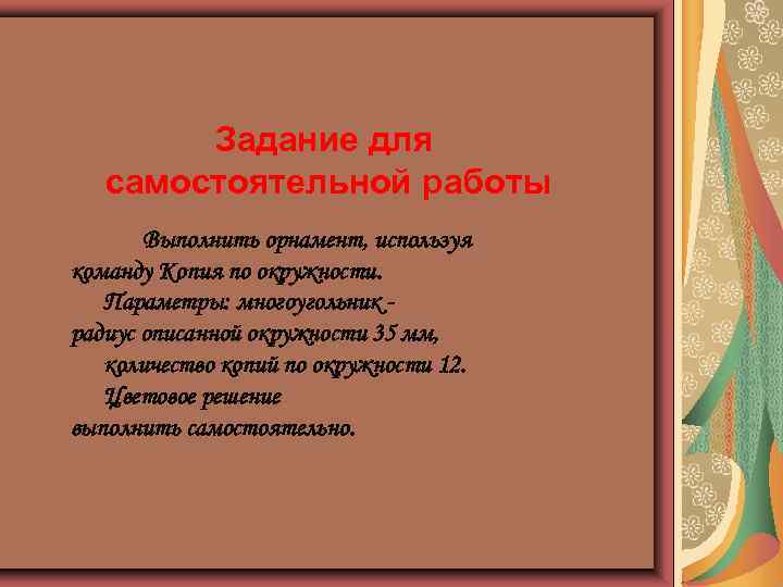 Задание для самостоятельной работы Выполнить орнамент, используя команду Копия по окружности. Параметры: многоугольник радиус