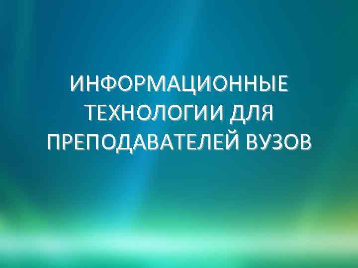 ИНФОРМАЦИОННЫЕ ТЕХНОЛОГИИ ДЛЯ ПРЕПОДАВАТЕЛЕЙ ВУЗОВ 