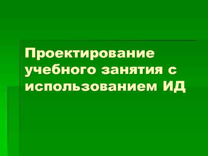 Проектирование учебного занятия с использованием ИД 