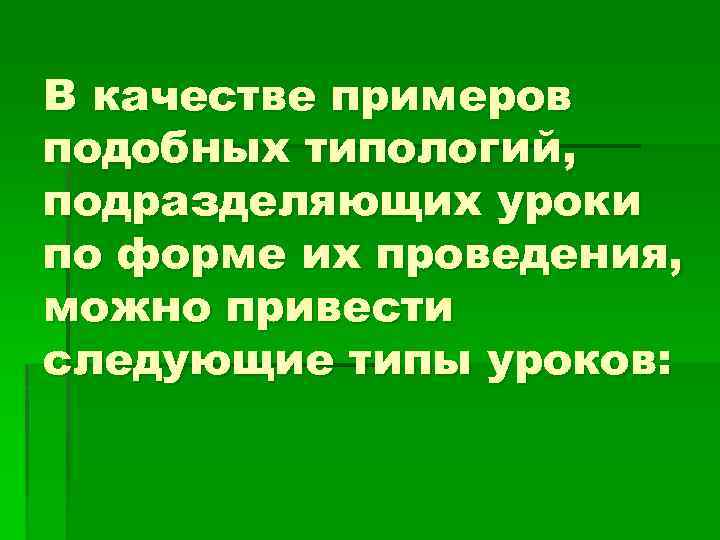 В качестве примеров подобных типологий, подразделяющих уроки по форме их проведения, можно привести следующие