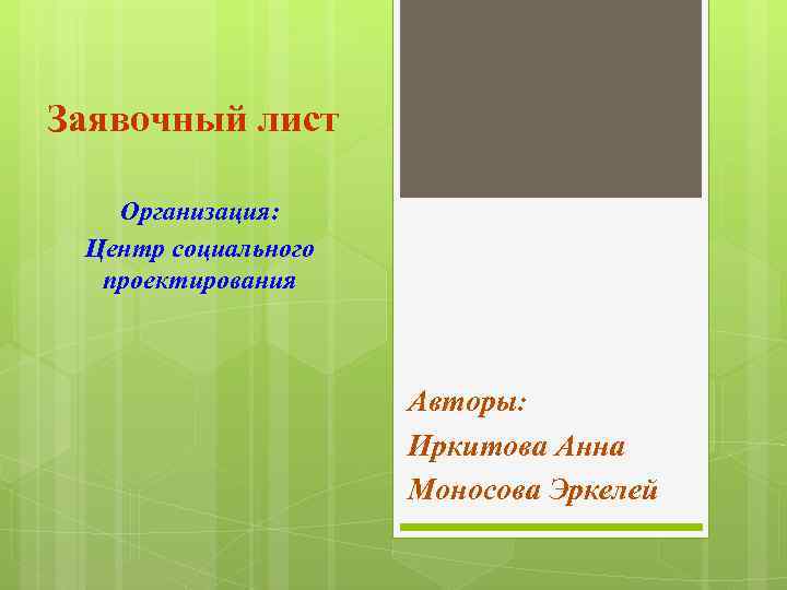 Заявочный лист Организация: Центр социального проектирования Авторы: Иркитова Анна Моносова Эркелей 